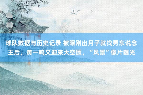 球队数据与历史记录 被曝刚出月子就找男东说念主后，黄一鸣又迎来大空匮，“风景”像片曝光