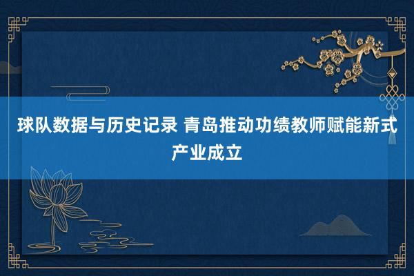 球队数据与历史记录 青岛推动功绩教师赋能新式产业成立