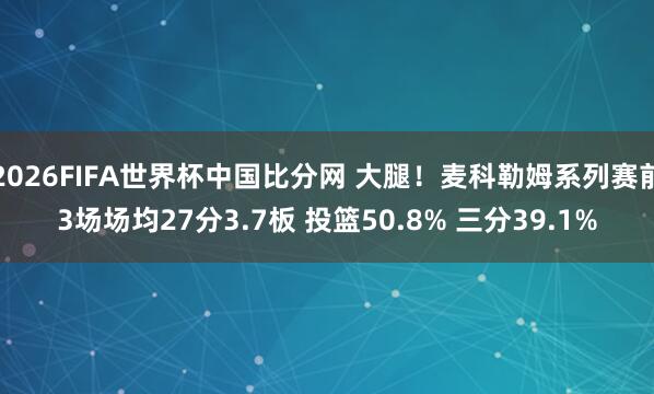 2026FIFA世界杯中国比分网 大腿！麦科勒姆系列赛前3场场均27分3.7板 投篮50.8% 三分39.1%