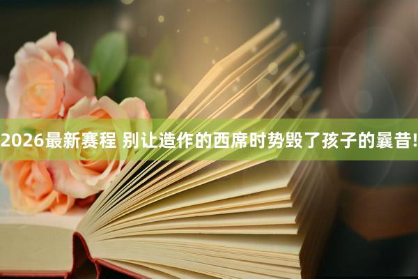 2026最新赛程 别让造作的西席时势毁了孩子的曩昔!