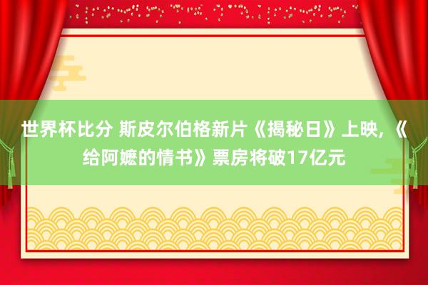 世界杯比分 斯皮尔伯格新片《揭秘日》上映, 《给阿嬷的情书》票房将破17亿元