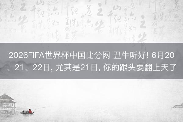 2026FIFA世界杯中国比分网 丑牛听好! 6月20、21、22日， 尤其是21日， 你的跟头要翻上天了